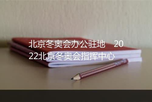北京冬奥会办公驻地　2022北京冬奥会指挥中心