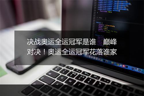 决战奥运全运冠军是谁　巅峰对决！奥运全运冠军花落谁家