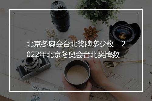 北京冬奥会台北奖牌多少枚　2022年北京冬奥会台北奖牌数