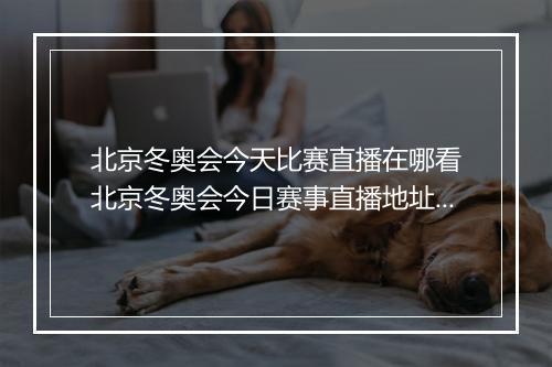北京冬奥会今天比赛直播在哪看　北京冬奥会今日赛事直播地址速递