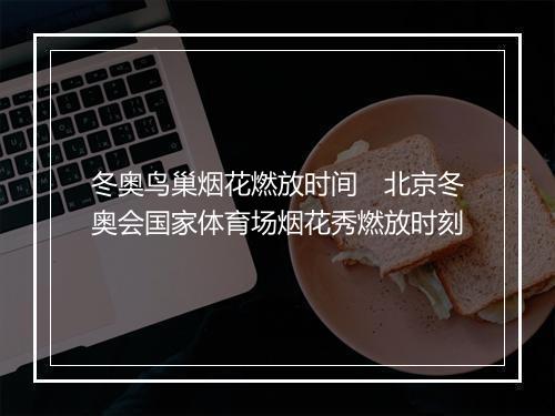 冬奥鸟巢烟花燃放时间　北京冬奥会国家体育场烟花秀燃放时刻