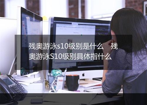 残奥游泳s10级别是什么　残奥游泳S10级别具体指什么