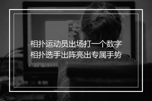 相扑运动员出场打一个数字　相扑选手出阵亮出专属手势