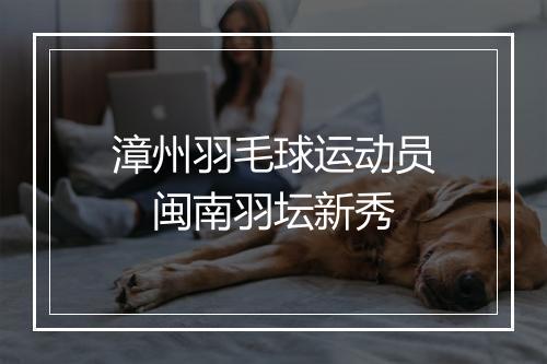 漳州羽毛球运动员　闽南羽坛新秀