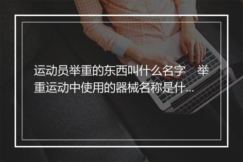 运动员举重的东西叫什么名字　举重运动中使用的器械名称是什么