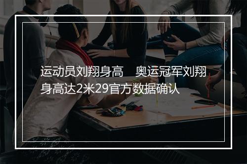 运动员刘翔身高　奥运冠军刘翔身高达2米29官方数据确认