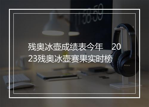 残奥冰壶成绩表今年　2023残奥冰壶赛果实时榜